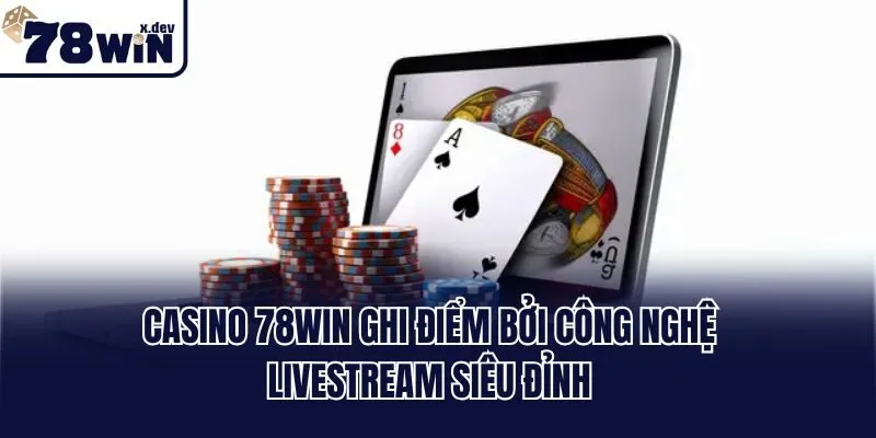 Casino 78win ghi điểm bởi công nghệ livestream siêu đỉnh