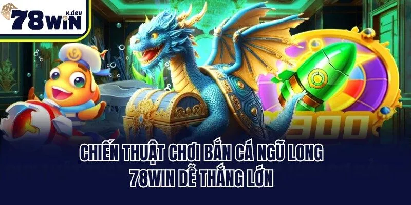 Bắn Cá Ngũ Long 78win - Siêu Phẩm Đại Dương Săn Ngư Đỉnh 3 Chiến thuật chơi bắn cá Ngũ Long 78win dễ thắng lớn